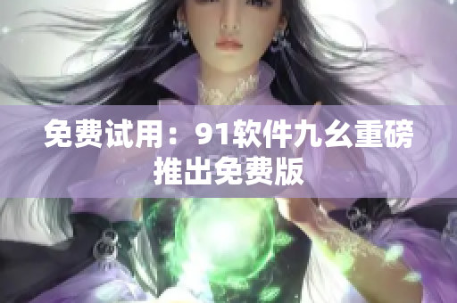 免费试用：91软件九幺重磅推出免费版