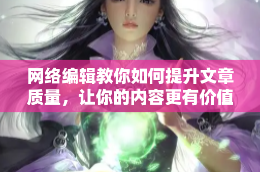网络编辑教你如何提升文章质量，让你的内容更有价值