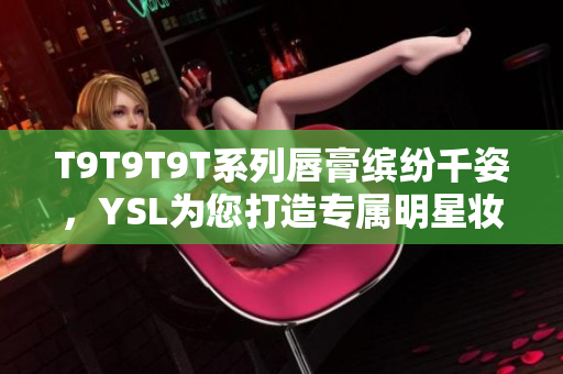 T9T9T9T系列唇膏缤纷千姿，YSL为您打造专属明星妆容