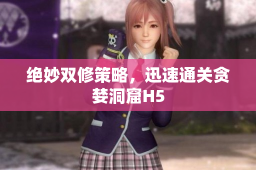 绝妙双修策略，迅速通关贪婪洞窟H5