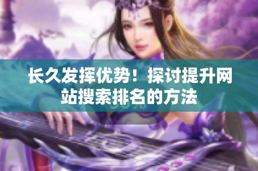 长久发挥优势！探讨提升网站搜索排名的方法