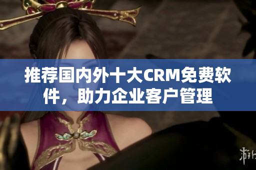 推荐国内外十大CRM免费软件，助力企业客户管理