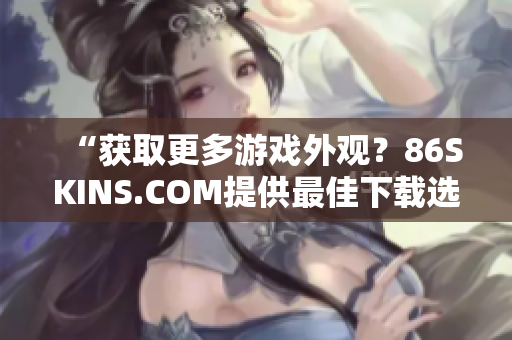 “获取更多游戏外观？86SKINS.COM提供最佳下载选择！”