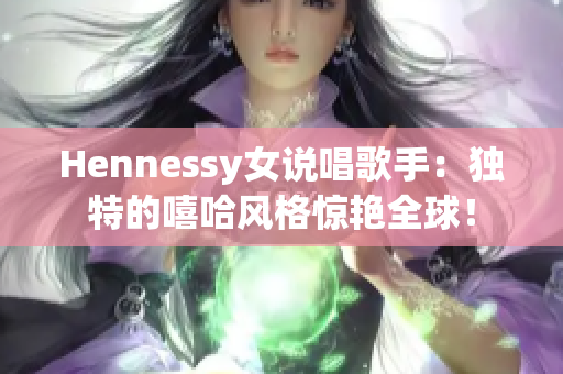 Hennessy女说唱歌手：独特的嘻哈风格惊艳全球！