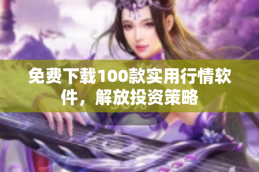 免费下载100款实用行情软件，解放投资策略