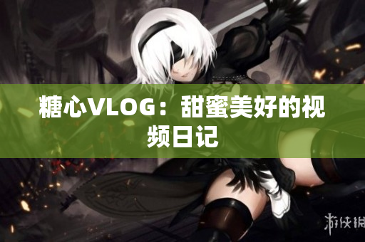 糖心VLOG：甜蜜美好的视频日记