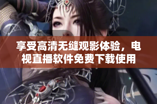 享受高清无缝观影体验，电视直播软件免费下载使用