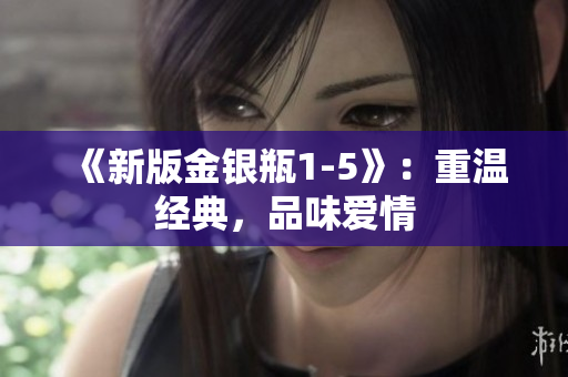 《新版金银瓶1-5》：重温经典，品味爱情