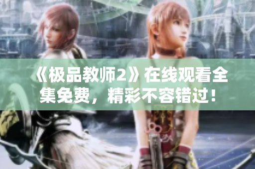 《极品教师2》在线观看全集免费，精彩不容错过！