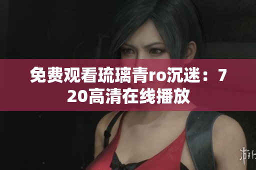 免费观看琉璃青ro沉迷：720高清在线播放