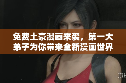 免费土豪漫画来袭，第一大弟子为你带来全新漫画世界！