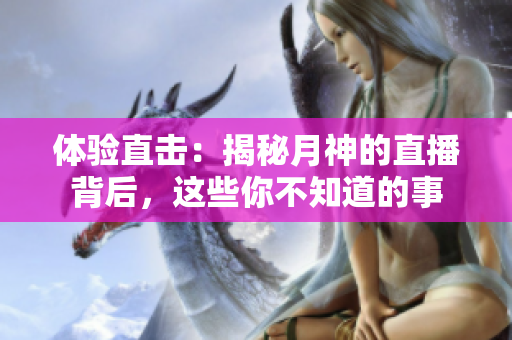 体验直击：揭秘月神的直播背后，这些你不知道的事