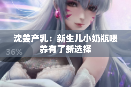 沈姜产乳：新生儿小奶瓶喂养有了新选择