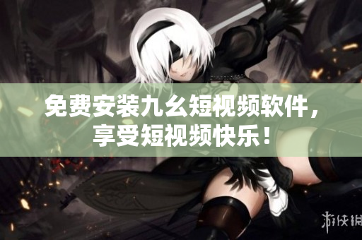 免费安装九幺短视频软件，享受短视频快乐！