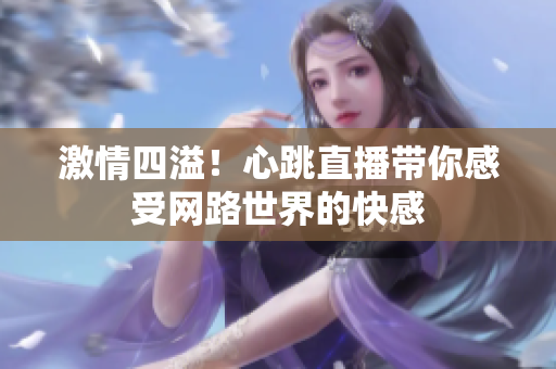 激情四溢！心跳直播带你感受网路世界的快感