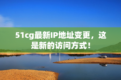 51cg最新IP地址变更，这是新的访问方式！