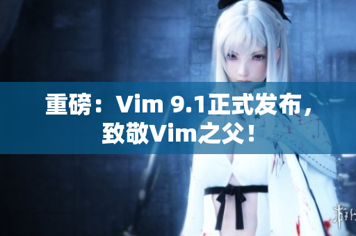 重磅：Vim 9.1正式发布，致敬Vim之父！