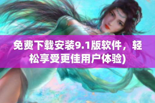 免费下载安装9.1版软件，轻松享受更佳用户体验)