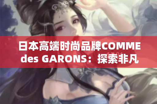 日本高端时尚品牌COMME des GARONS：探索非凡创新之路