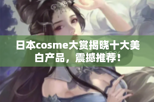日本cosme大赏揭晓十大美白产品，震撼推荐！