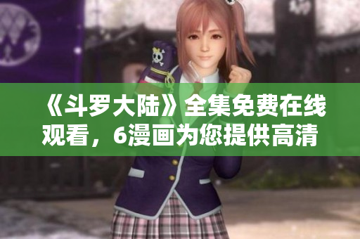 《斗罗大陆》全集免费在线观看，6漫画为您提供高清画质！