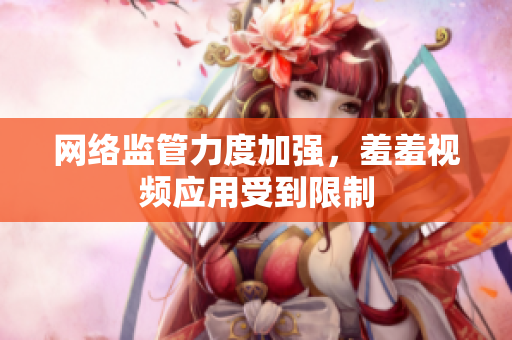 网络监管力度加强，羞羞视频应用受到限制