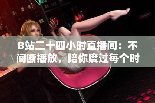 B站二十四小时直播间：不间断播放，陪你度过每个时刻