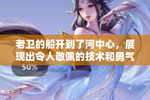 老卫的船开到了河中心，展现出令人敬佩的技术和勇气