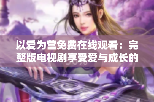 以爱为营免费在线观看：完整版电视剧享受爱与成长的故事