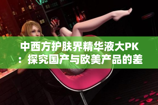 中西方护肤界精华液大PK：探究国产与欧美产品的差异