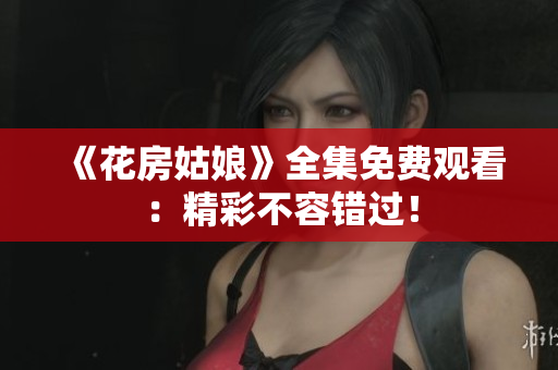 《花房姑娘》全集免费观看：精彩不容错过！