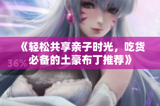 《轻松共享亲子时光，吃货必备的土豪布丁推荐》
