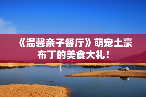 《温馨亲子餐厅》萌宠土豪布丁的美食大礼！