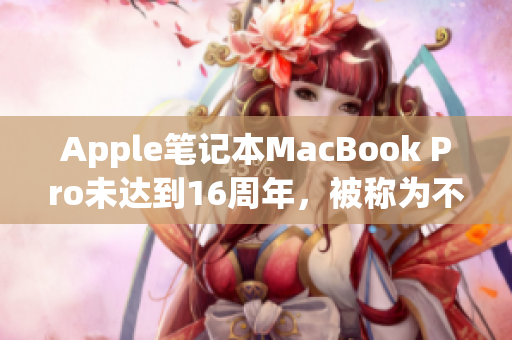 Apple笔记本MacBook Pro未达到16周年，被称为不老神机