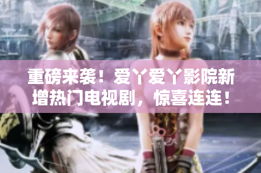 重磅来袭！爱丫爱丫影院新增热门电视剧，惊喜连连！