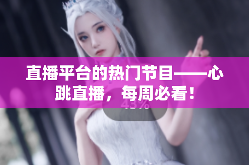 直播平台的热门节目——心跳直播，每周必看！