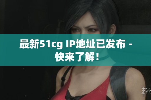 最新51cg IP地址已发布 - 快来了解！