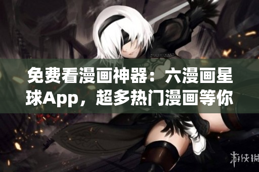 免费看漫画神器：六漫画星球App，超多热门漫画等你来看！