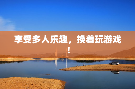 享受多人乐趣，换着玩游戏！