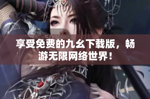 享受免费的九幺下载版，畅游无限网络世界！
