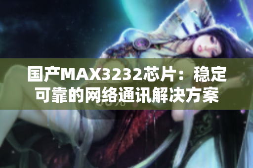 国产MAX3232芯片：稳定可靠的网络通讯解决方案