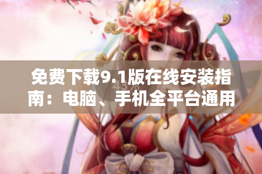 免费下载9.1版在线安装指南：电脑、手机全平台通用