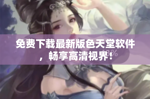 免费下载最新版色天堂软件，畅享高清视界！