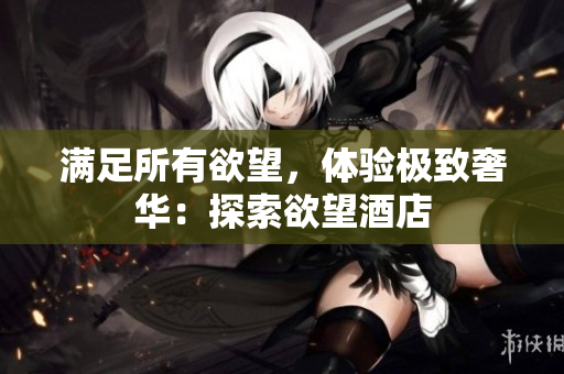 满足所有欲望，体验极致奢华：探索欲望酒店