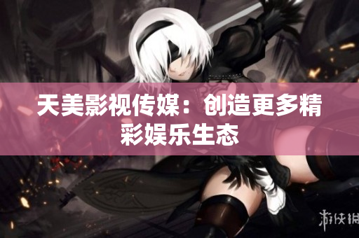 天美影视传媒：创造更多精彩娱乐生态