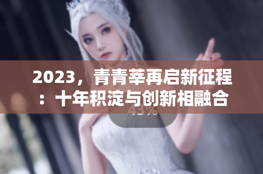 2023，青青莘再启新征程：十年积淀与创新相融合