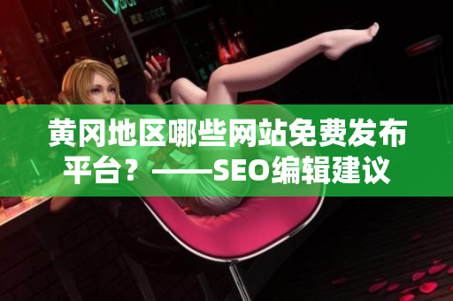 黄冈地区哪些网站免费发布平台？——SEO编辑建议