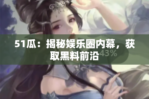 51瓜：揭秘娱乐圈内幕，获取黑料前沿