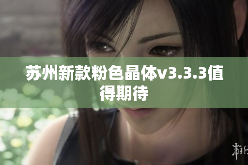 苏州新款粉色晶体v3.3.3值得期待