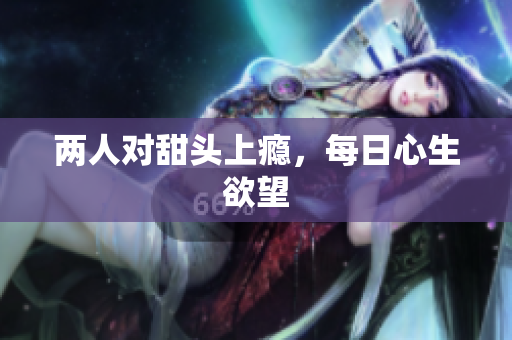 两人对甜头上瘾，每日心生欲望